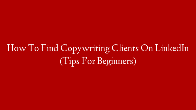 How To Find Copywriting Clients On LinkedIn (Tips For Beginners)