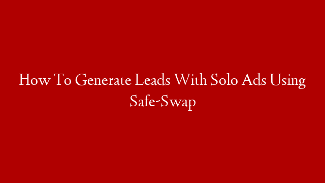How To Generate Leads With Solo Ads Using Safe-Swap