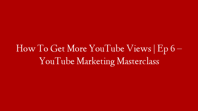 How To Get More YouTube Views | Ep 6 – YouTube Marketing Masterclass