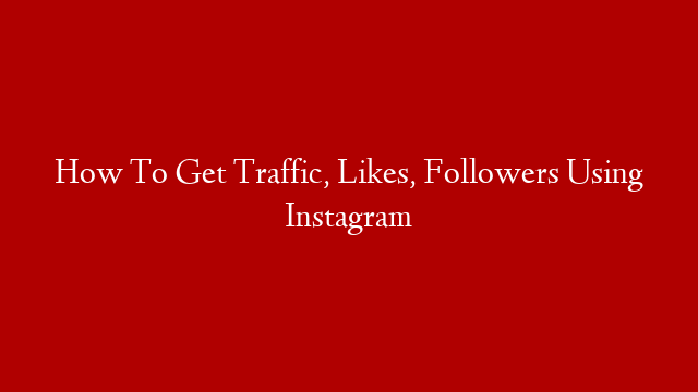 How To Get Traffic, Likes, Followers Using Instagram