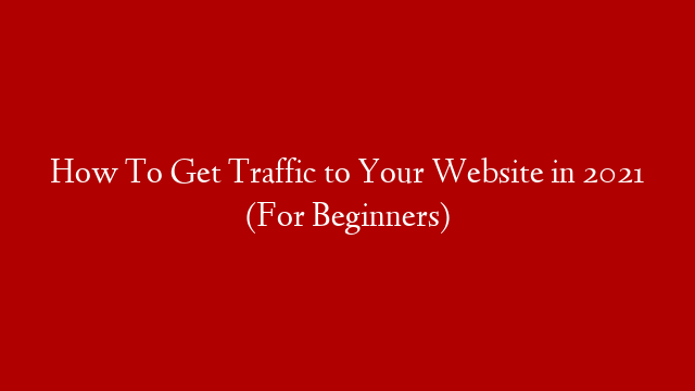 How To Get Traffic to Your Website in 2021 (For Beginners)