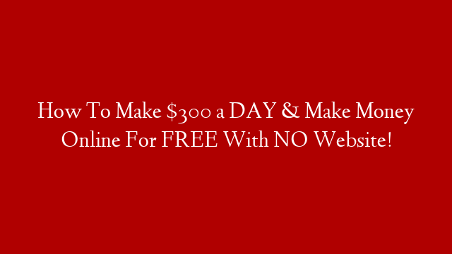 How To Make $300 a DAY & Make Money Online For FREE With NO Website!