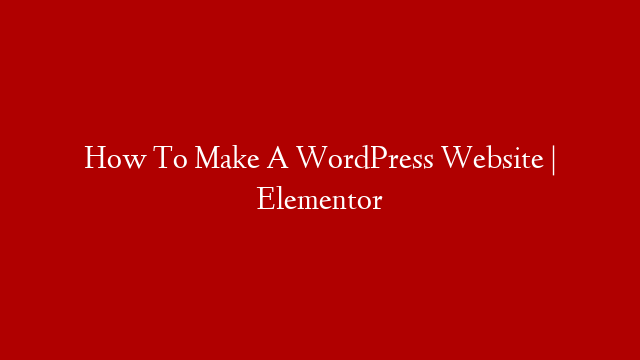 How To Make A WordPress Website | Elementor