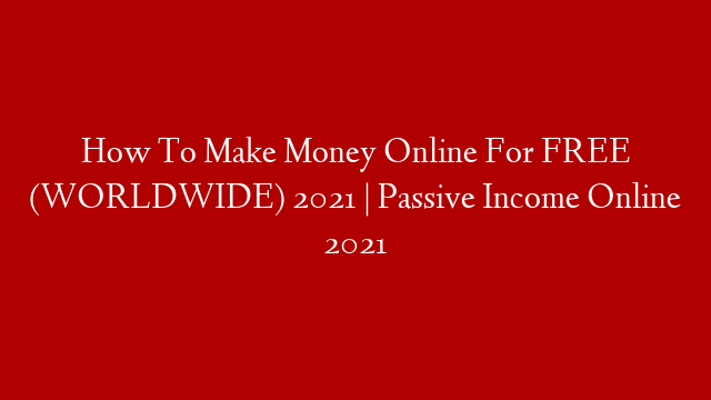 How To Make Money Online For FREE (WORLDWIDE) 2021 | Passive Income Online 2021