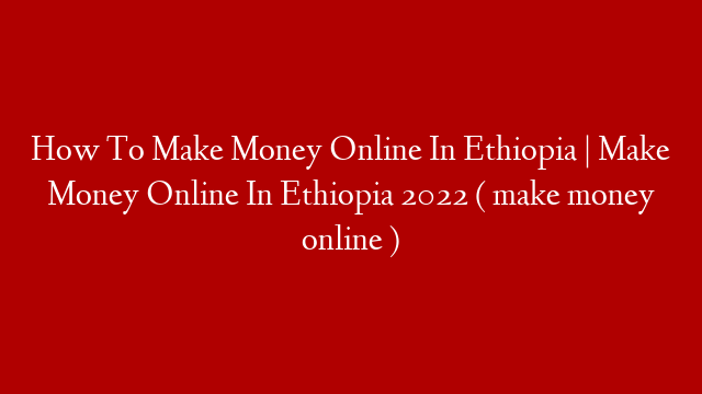 How To Make Money Online In Ethiopia | Make Money Online In Ethiopia 2022 ( make money online ) post thumbnail image
