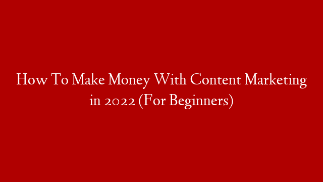How To Make Money With Content Marketing in 2022 (For Beginners)