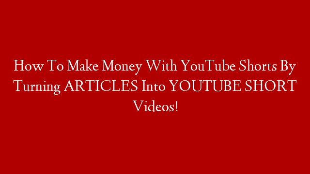 How To Make Money With YouTube Shorts By Turning ARTICLES Into YOUTUBE SHORT Videos!