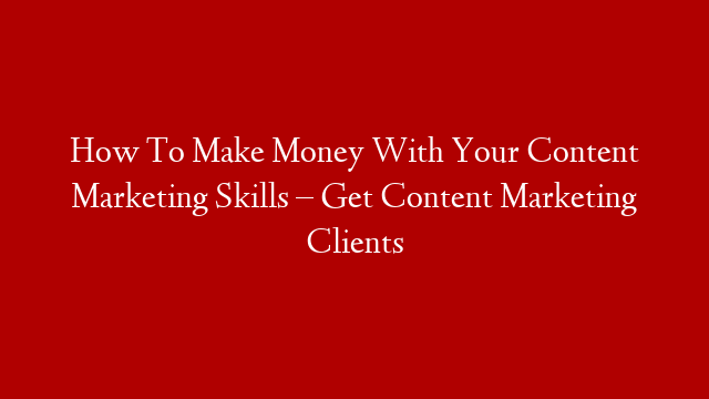 How To Make Money With Your Content Marketing Skills – Get Content Marketing Clients