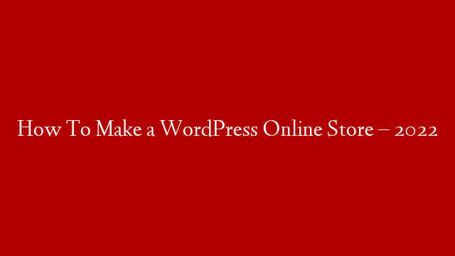 How To Make a WordPress Online Store – 2022