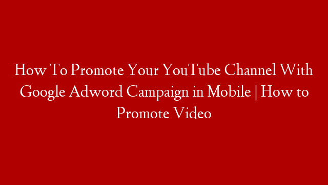 How To Promote Your YouTube Channel With Google Adword Campaign in Mobile | How to Promote Video