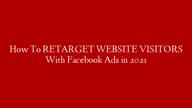 How To RETARGET WEBSITE VISITORS With Facebook Ads in 2021