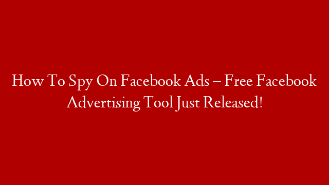 How To Spy On Facebook Ads – Free Facebook Advertising Tool Just Released!
