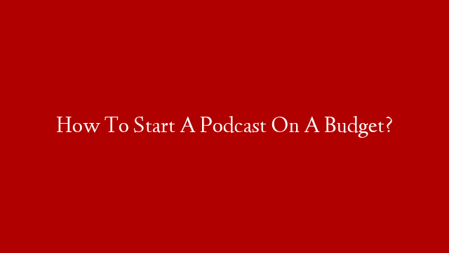 How To Start A Podcast On A Budget? post thumbnail image