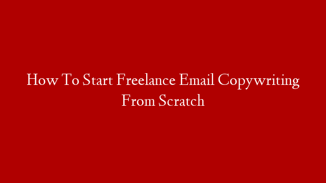 How To Start Freelance Email Copywriting From Scratch