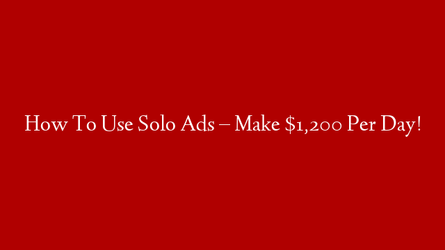 How To Use Solo Ads – Make $1,200 Per Day!