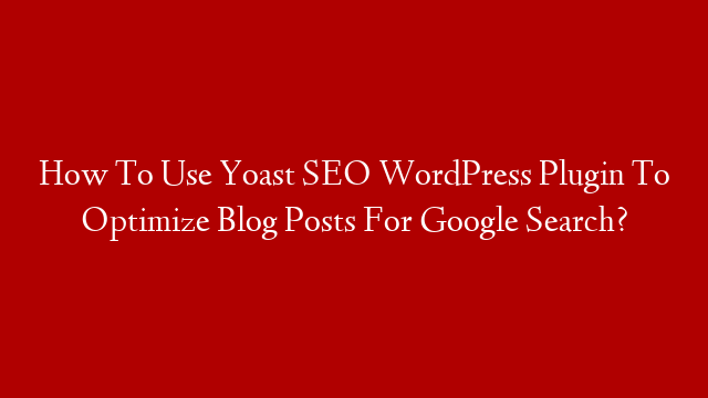 How To Use Yoast SEO WordPress Plugin To Optimize Blog Posts For Google Search?