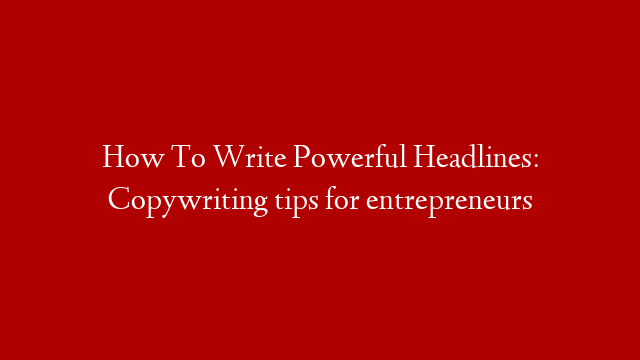 How To Write Powerful Headlines: Copywriting tips for entrepreneurs