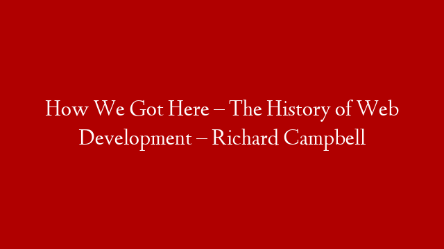 How We Got Here – The History of Web Development – Richard Campbell