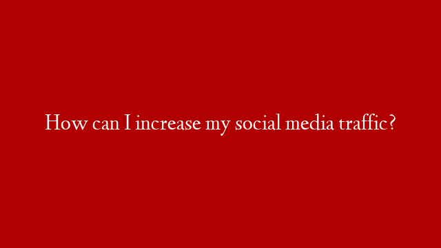 How can I increase my social media traffic? post thumbnail image