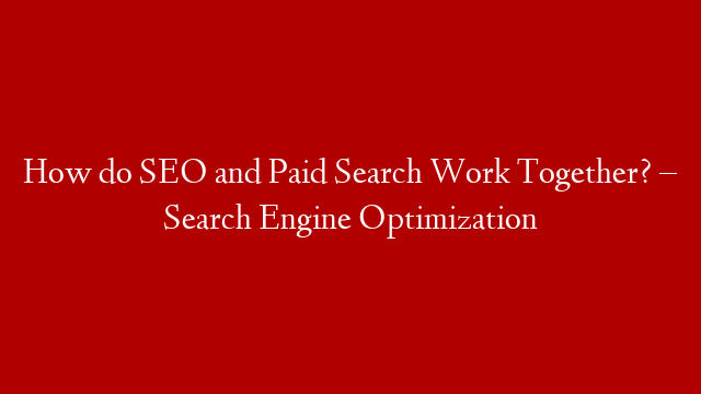 How do SEO and Paid Search Work Together? – Search Engine Optimization
