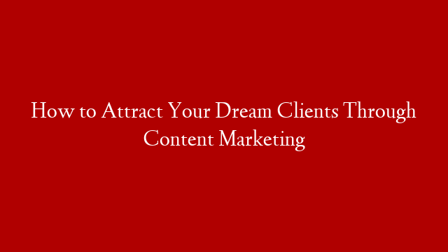 How to Attract Your Dream Clients Through Content Marketing