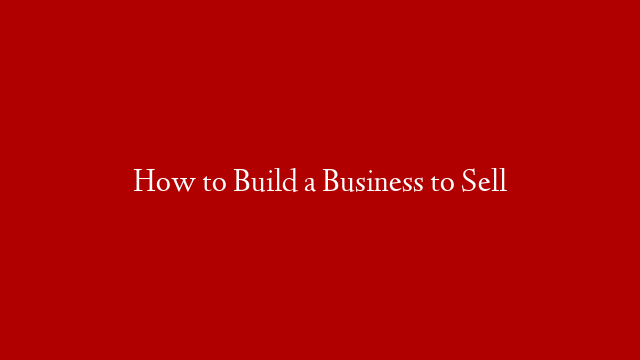 How to Build a Business to Sell