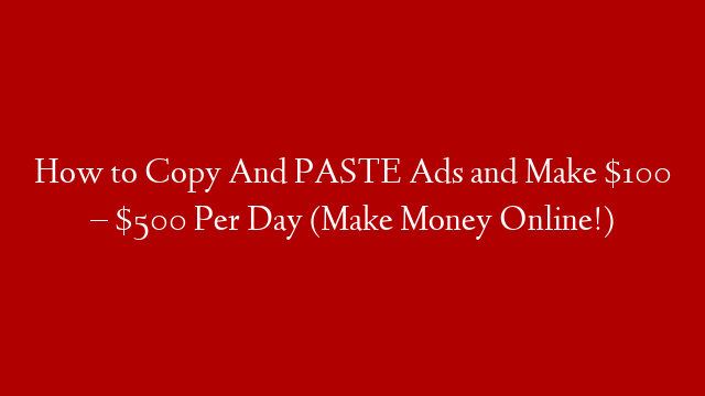 How to Copy And PASTE Ads and Make $100 – $500 Per Day (Make Money Online!)