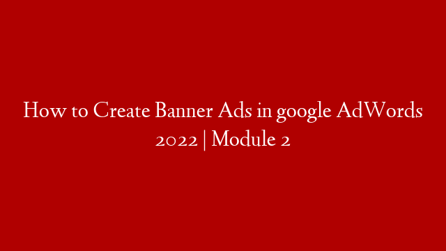 How to Create Banner Ads in google AdWords 2022 | Module 2