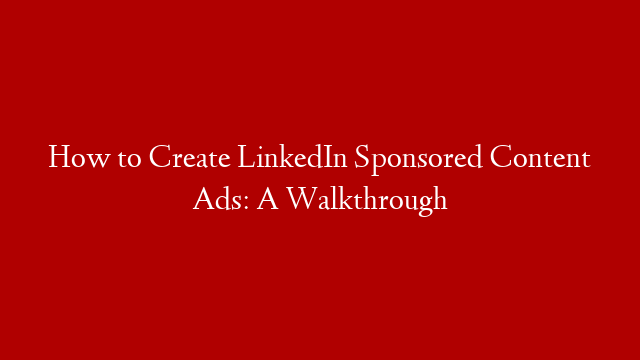 How to Create LinkedIn Sponsored Content Ads: A Walkthrough