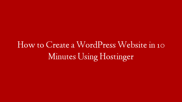 How to Create a WordPress Website in 10 Minutes Using Hostinger