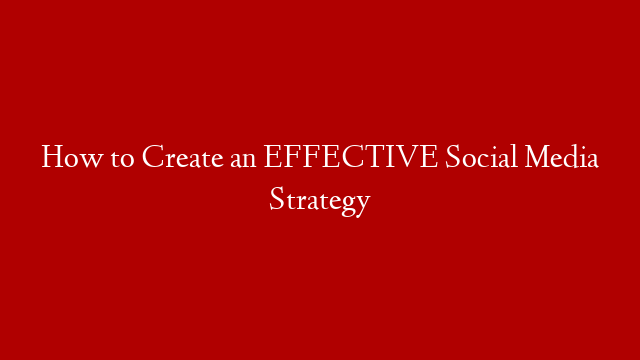 How to Create an EFFECTIVE Social Media Strategy