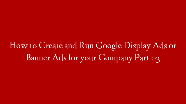 How to Create and Run Google Display Ads or Banner Ads for your Company Part 03