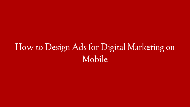 How to Design Ads for Digital Marketing on Mobile
