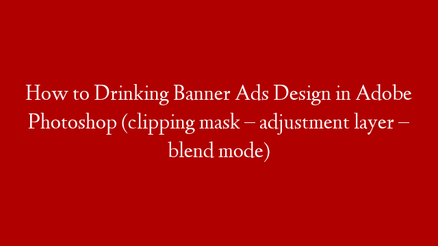 How to Drinking Banner Ads Design in Adobe Photoshop (clipping mask – adjustment layer – blend mode)