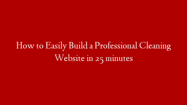 How to Easily Build a Professional Cleaning Website in 25 minutes