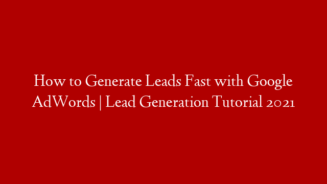 How to Generate Leads Fast with Google AdWords | Lead Generation Tutorial 2021