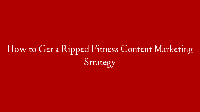 How to Get a Ripped Fitness Content Marketing Strategy