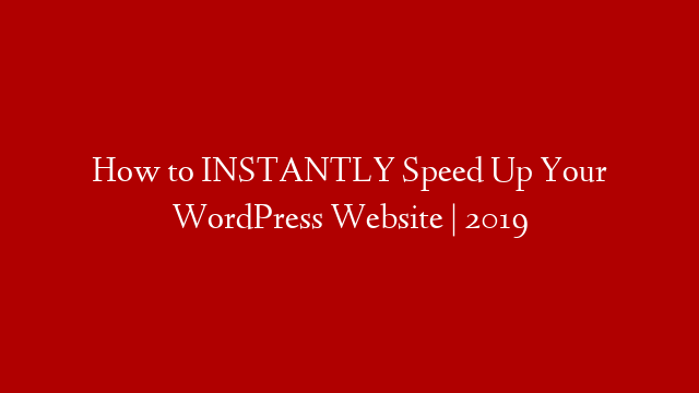 How to INSTANTLY Speed Up Your WordPress Website | 2019