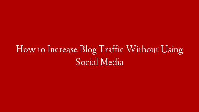 How to Increase Blog Traffic Without Using Social Media