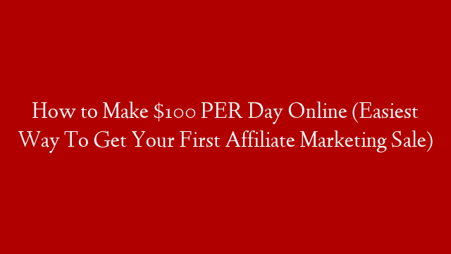 How to Make $100 PER Day Online (Easiest Way To Get Your First Affiliate Marketing Sale)