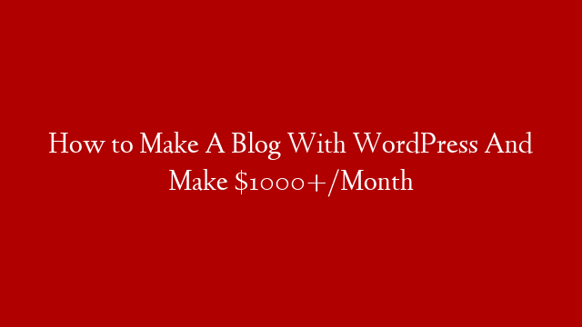 How to Make A Blog With WordPress And Make $1000+/Month