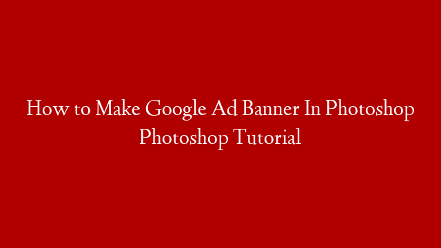 How to Make Google Ad Banner In Photoshop Photoshop Tutorial