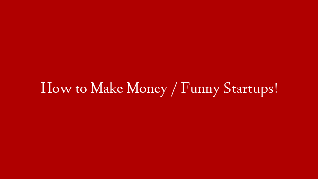 How to Make Money / Funny Startups!