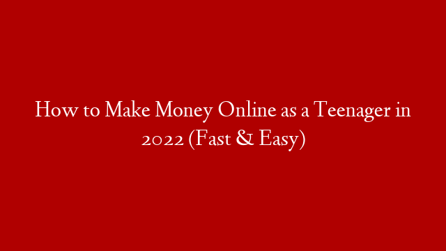 How to Make Money Online as a Teenager in 2022 (Fast & Easy)
