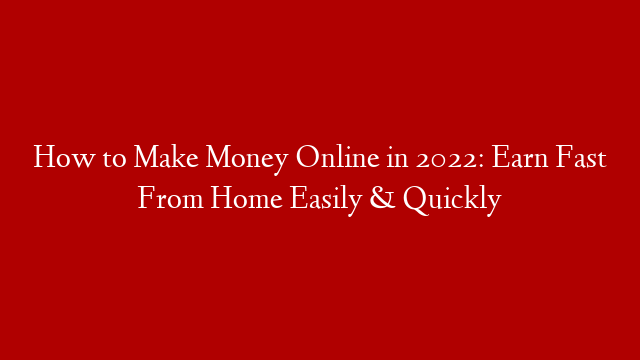 How to Make Money Online in 2022: Earn Fast From Home Easily & Quickly