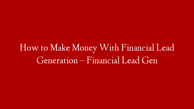 How to Make Money With Financial Lead Generation – Financial Lead Gen