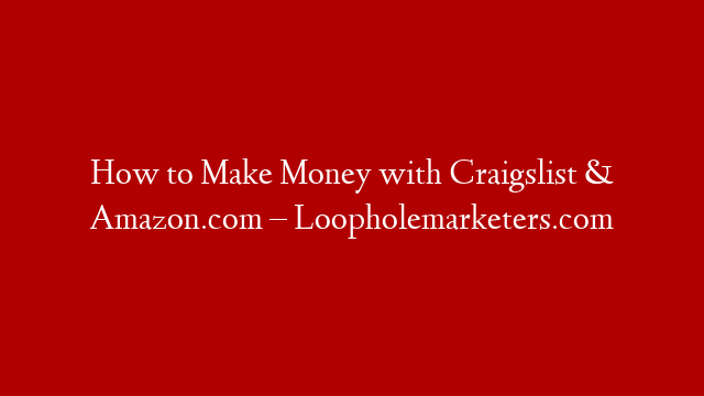 How to Make Money with Craigslist & Amazon.com – Loopholemarketers.com
