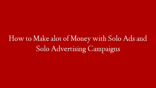 How to Make alot of Money with Solo Ads and Solo Advertising Campaigns