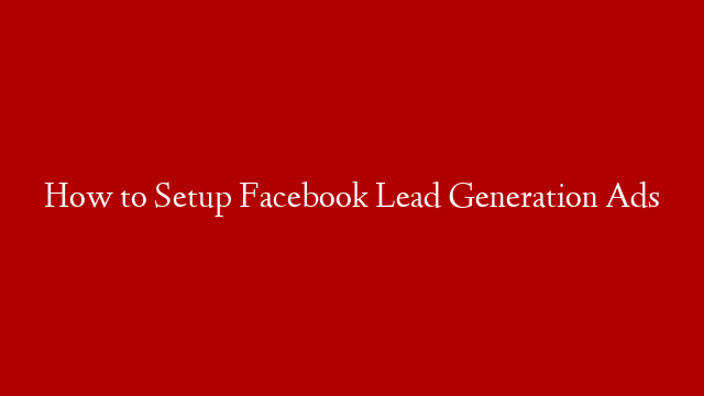 How to Setup Facebook Lead Generation Ads