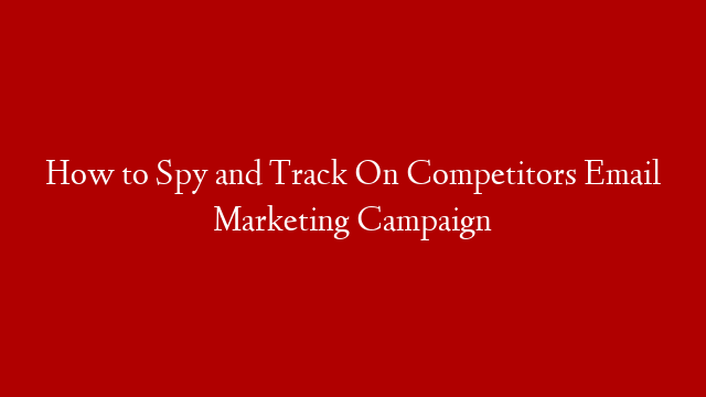 How to Spy and Track On Competitors Email Marketing Campaign